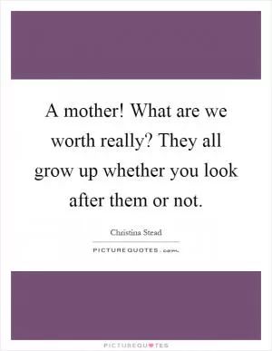 A mother! What are we worth really? They all grow up whether you look after them or not Picture Quote #1