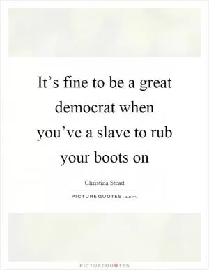 It’s fine to be a great democrat when you’ve a slave to rub your boots on Picture Quote #1
