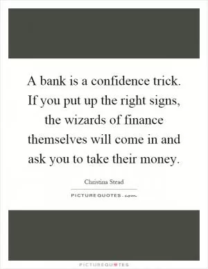 A bank is a confidence trick. If you put up the right signs, the wizards of finance themselves will come in and ask you to take their money Picture Quote #1