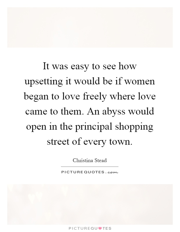 It was easy to see how upsetting it would be if women began to love freely where love came to them. An abyss would open in the principal shopping street of every town Picture Quote #1