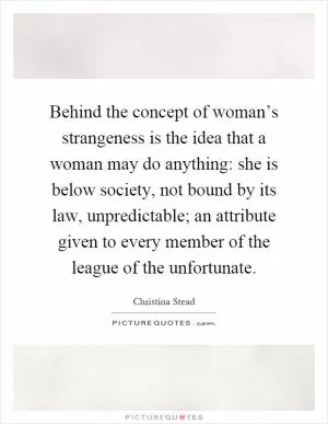 Behind the concept of woman’s strangeness is the idea that a woman may do anything: she is below society, not bound by its law, unpredictable; an attribute given to every member of the league of the unfortunate Picture Quote #1