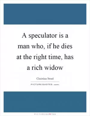 A speculator is a man who, if he dies at the right time, has a rich widow Picture Quote #1
