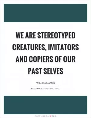 We are stereotyped creatures, imitators and copiers of our past selves Picture Quote #1