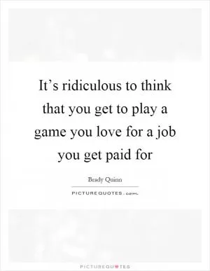 It’s ridiculous to think that you get to play a game you love for a job you get paid for Picture Quote #1