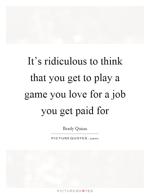 It's ridiculous to think that you get to play a game you love for a job you get paid for Picture Quote #1