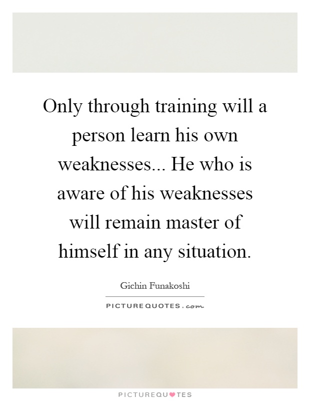 Only through training will a person learn his own weaknesses... He who is aware of his weaknesses will remain master of himself in any situation Picture Quote #1