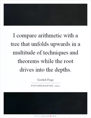 I compare arithmetic with a tree that unfolds upwards in a multitude of techniques and theorems while the root drives into the depths Picture Quote #1