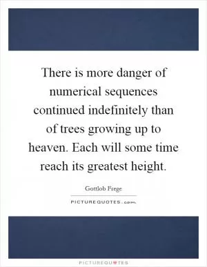There is more danger of numerical sequences continued indefinitely than of trees growing up to heaven. Each will some time reach its greatest height Picture Quote #1