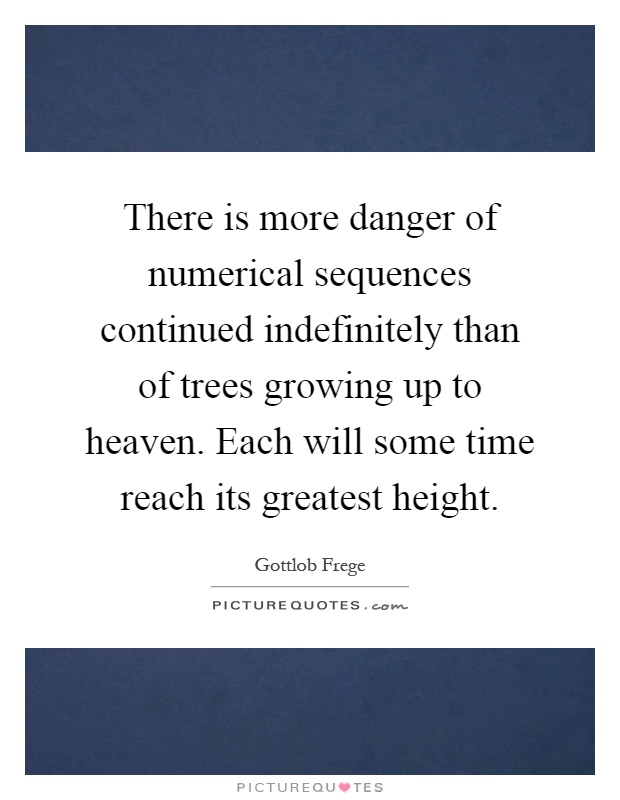 There is more danger of numerical sequences continued indefinitely than of trees growing up to heaven. Each will some time reach its greatest height Picture Quote #1
