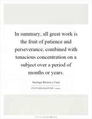 In summary, all great work is the fruit of patience and perseverance, combined with tenacious concentration on a subject over a period of months or years Picture Quote #1