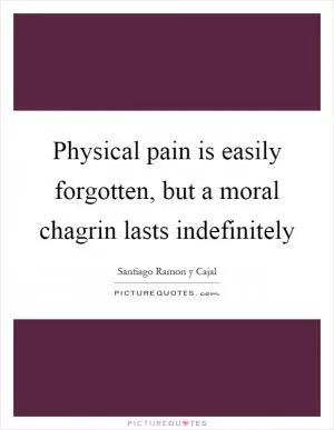 Physical pain is easily forgotten, but a moral chagrin lasts indefinitely Picture Quote #1