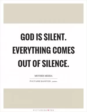 God is silent. Everything comes out of silence Picture Quote #1