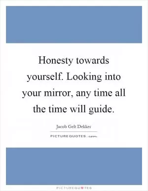 Honesty towards yourself. Looking into your mirror, any time all the time will guide Picture Quote #1