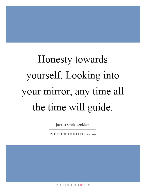 Honesty towards yourself. Looking into your mirror, any time all the time will guide Picture Quote #1