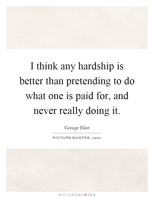 I think any hardship is better than pretending to do what one is paid for, and never really doing it Picture Quote #1