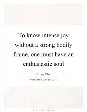 To know intense joy without a strong bodily frame, one must have an enthusiastic soul Picture Quote #1