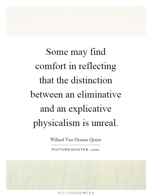 Some may find comfort in reflecting that the distinction between an eliminative and an explicative physicalism is unreal Picture Quote #1