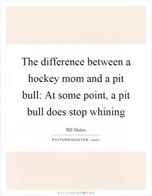 The difference between a hockey mom and a pit bull: At some point, a pit bull does stop whining Picture Quote #1