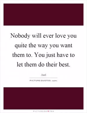 Nobody will ever love you quite the way you want them to. You just have to let them do their best Picture Quote #1