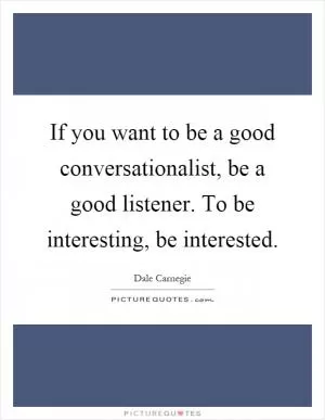 If you want to be a good conversationalist, be a good listener. To be interesting, be interested Picture Quote #1