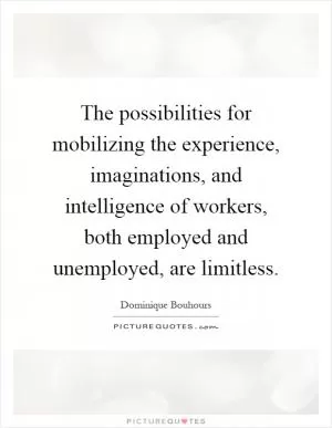 The possibilities for mobilizing the experience, imaginations, and intelligence of workers, both employed and unemployed, are limitless Picture Quote #1