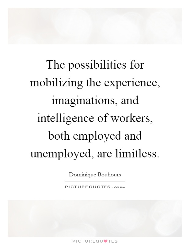 The possibilities for mobilizing the experience, imaginations, and intelligence of workers, both employed and unemployed, are limitless Picture Quote #1