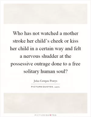 Who has not watched a mother stroke her child’s cheek or kiss her child in a certain way and felt a nervous shudder at the possessive outrage done to a free solitary human soul? Picture Quote #1