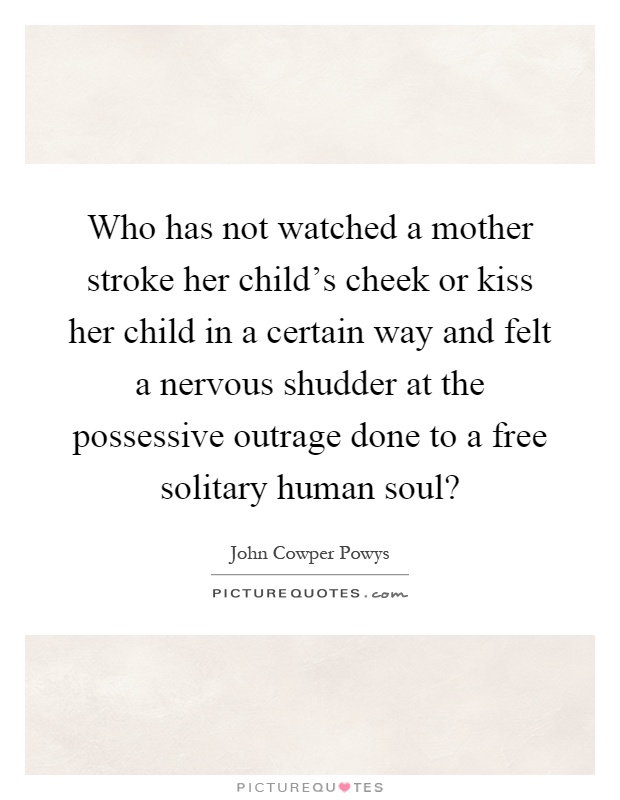 Who has not watched a mother stroke her child's cheek or kiss her child in a certain way and felt a nervous shudder at the possessive outrage done to a free solitary human soul? Picture Quote #1