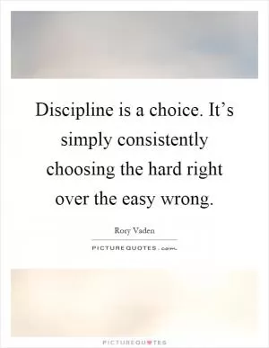 Discipline is a choice. It’s simply consistently choosing the hard right over the easy wrong Picture Quote #1