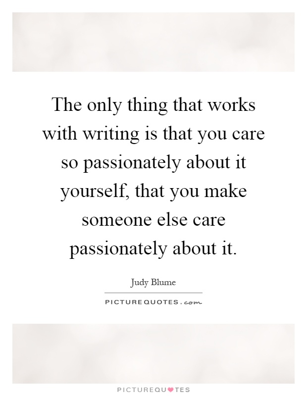 The only thing that works with writing is that you care so passionately about it yourself, that you make someone else care passionately about it Picture Quote #1