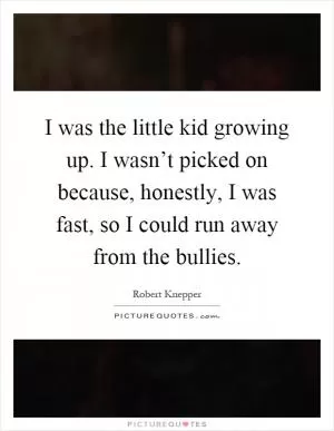 I was the little kid growing up. I wasn’t picked on because, honestly, I was fast, so I could run away from the bullies Picture Quote #1
