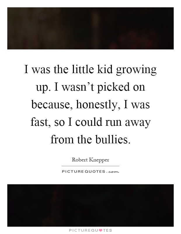 I was the little kid growing up. I wasn't picked on because, honestly, I was fast, so I could run away from the bullies Picture Quote #1