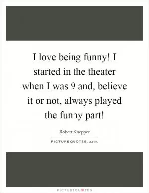 I love being funny! I started in the theater when I was 9 and, believe it or not, always played the funny part! Picture Quote #1