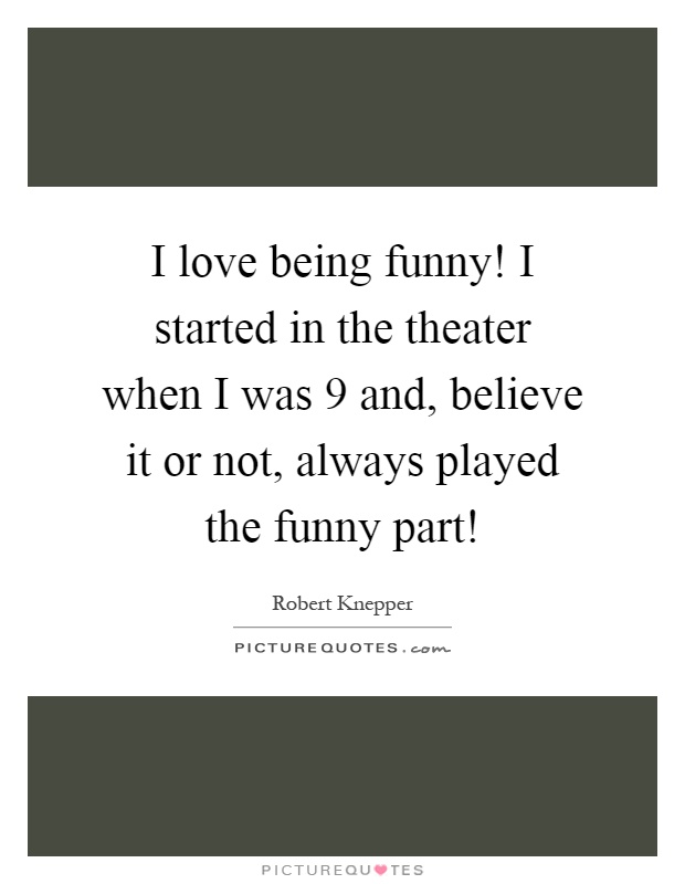I love being funny! I started in the theater when I was 9 and, believe it or not, always played the funny part! Picture Quote #1