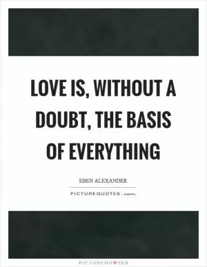 Love is, without a doubt, the basis of everything Picture Quote #1