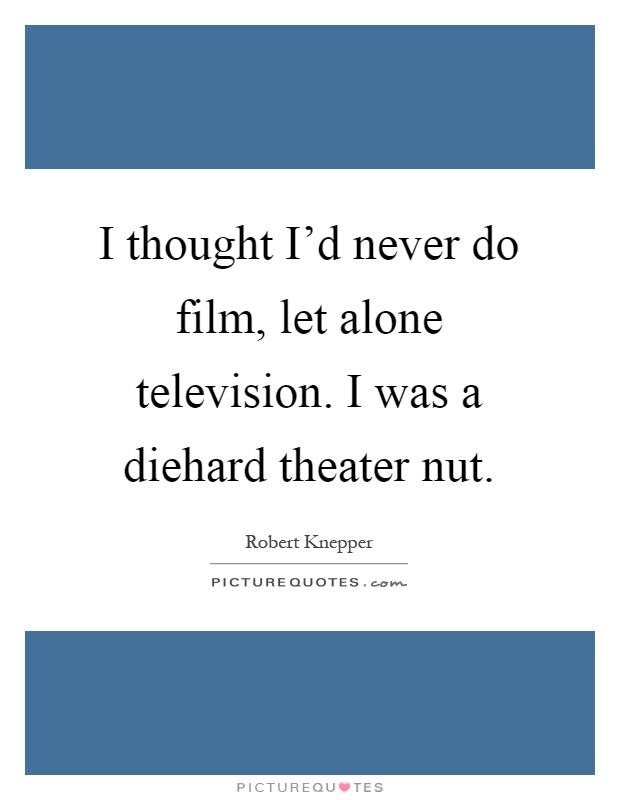 I thought I'd never do film, let alone television. I was a diehard theater nut Picture Quote #1