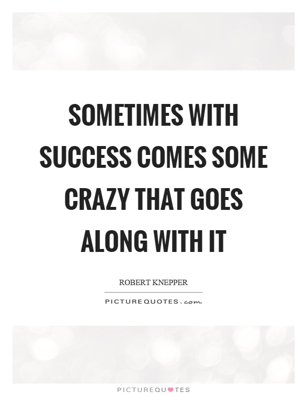 Sometimes with success comes some crazy that goes along with it Picture Quote #1
