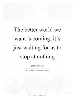 The better world we want is coming, it’s just waiting for us to stop at nothing Picture Quote #1