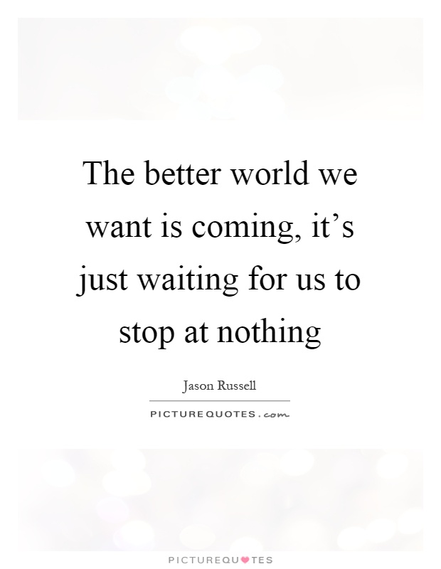 The better world we want is coming, it's just waiting for us to stop at nothing Picture Quote #1