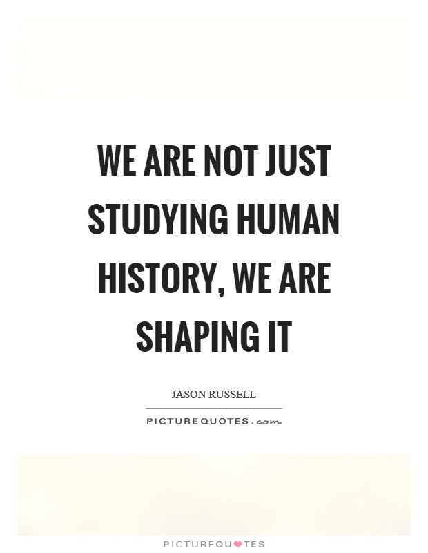 We are not just studying human history, we are shaping it Picture Quote #1