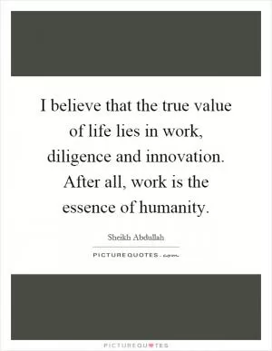 I believe that the true value of life lies in work, diligence and innovation. After all, work is the essence of humanity Picture Quote #1