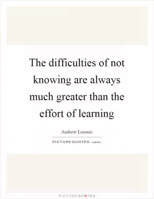 The difficulties of not knowing are always much greater than the effort of learning Picture Quote #1