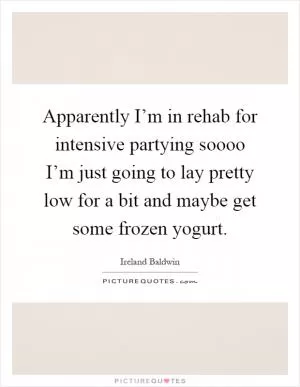 Apparently I’m in rehab for intensive partying soooo I’m just going to lay pretty low for a bit and maybe get some frozen yogurt Picture Quote #1