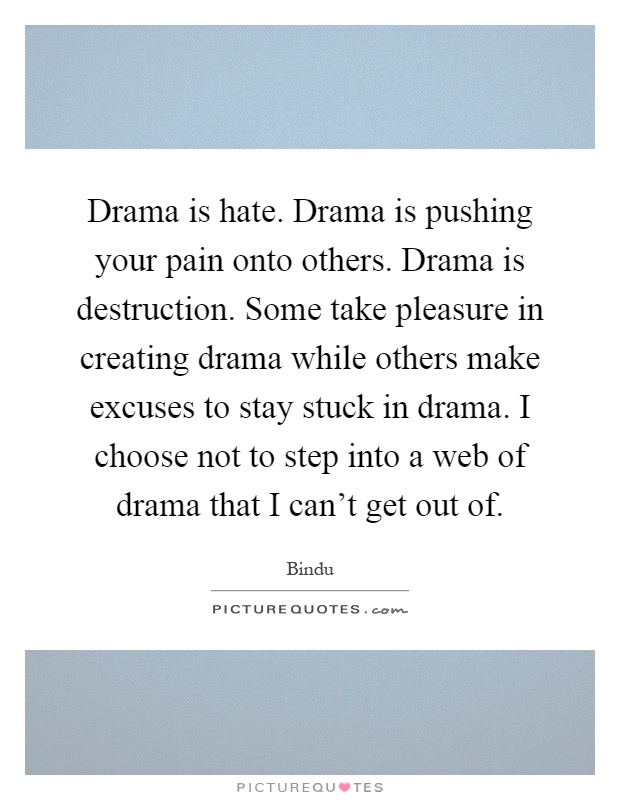 Drama is hate. Drama is pushing your pain onto others. Drama is destruction. Some take pleasure in creating drama while others make excuses to stay stuck in drama. I choose not to step into a web of drama that I can't get out of Picture Quote #1