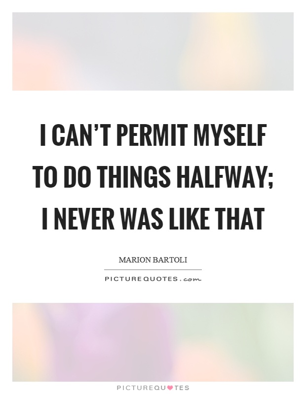 I can't permit myself to do things halfway; I never was like that Picture Quote #1