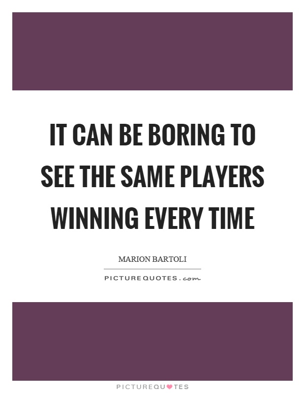 It can be boring to see the same players winning every time Picture Quote #1