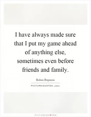 I have always made sure that I put my game ahead of anything else, sometimes even before friends and family Picture Quote #1