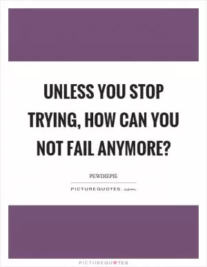 Unless you stop trying, how can you not fail anymore? Picture Quote #1