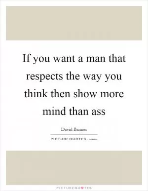 If you want a man that respects the way you think then show more mind than ass Picture Quote #1