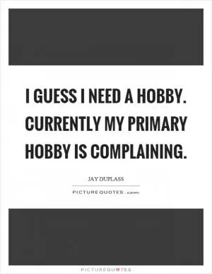 I guess I need a hobby. Currently my primary hobby is complaining Picture Quote #1
